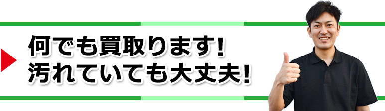何でも買取ます!汚れていても大丈夫!