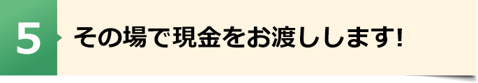 その場で現金をお渡しします!