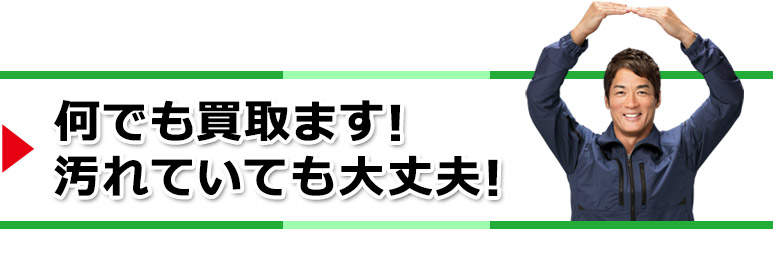 何でも買取ます!汚れていても大丈夫!
