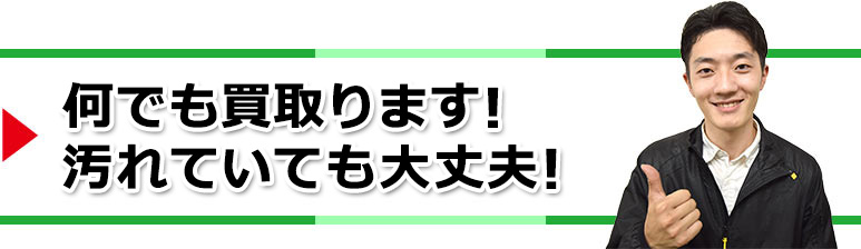 何でも買取ます!汚れていても大丈夫!